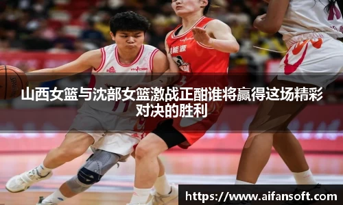 山西女篮与沈部女篮激战正酣谁将赢得这场精彩对决的胜利