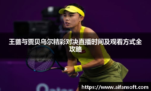 王蔷与贾贝乌尔精彩对决直播时间及观看方式全攻略